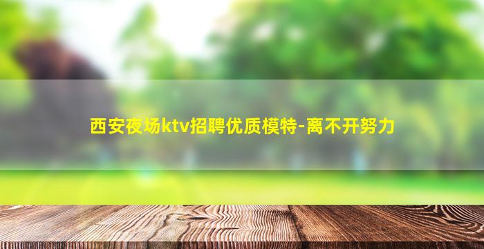 西安夜场ktv招聘优质模特-离不开努力